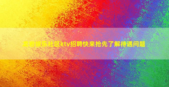 龙岩娱乐社区ktv招聘快来抢先了解待遇问题